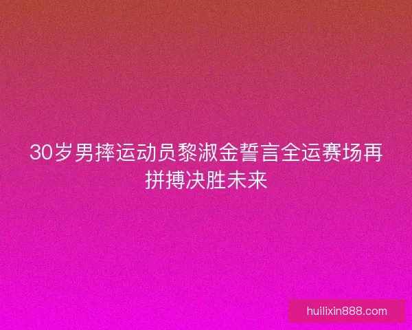 30岁男摔运动员黎淑金誓言全运赛场再拼搏决胜未来
