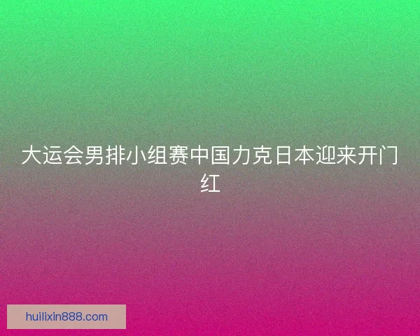大运会男排小组赛中国力克日本迎来开门红