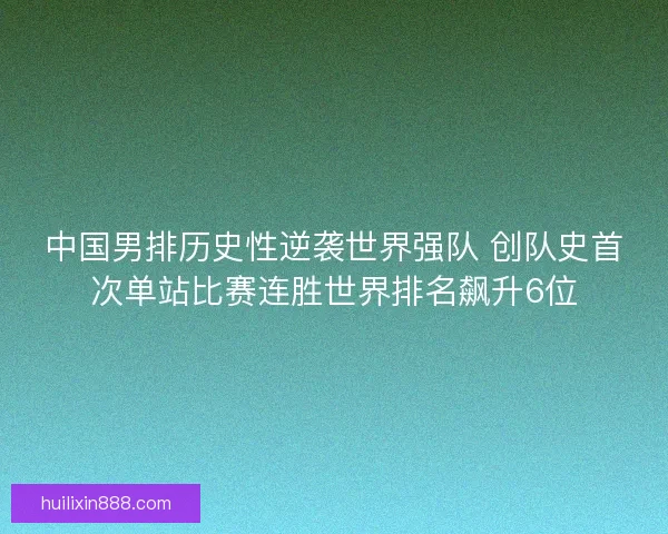 中国男排历史性逆袭世界强队 创队史首次单站比赛连胜世界排名飙升6位