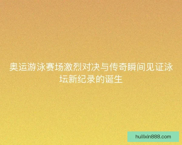 奥运游泳赛场激烈对决与传奇瞬间见证泳坛新纪录的诞生