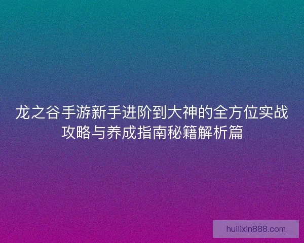 龙之谷手游新手进阶到大神的全方位实战攻略与养成指南秘籍解析篇