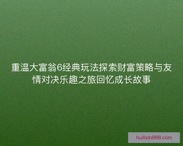 重温大富翁6经典玩法探索财富策略与友情对决乐趣之旅回忆成长故事