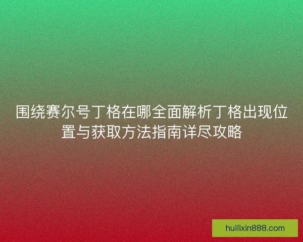 围绕赛尔号丁格在哪全面解析丁格出现位置与获取方法指南详尽攻略
