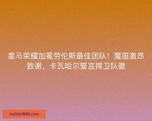 皇马荣耀加冕劳伦斯最佳团队！魔笛激昂致谢，卡瓦哈尔誓言捍卫队徽